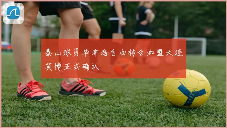 泰山球员毕津浩自由转会加盟大连英博正式确认