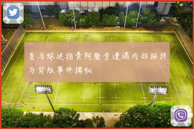 皇马球迷指责阿隆索遭遇内部排挤与背叛事件揭秘