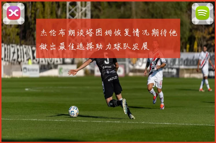 杰伦布朗谈塔图姆恢复情况期待他做出最佳选择助力球队发展