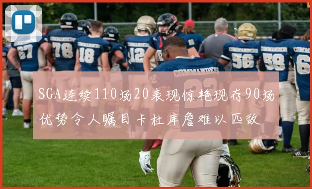 SGA连续110场20表现惊艳现存90场优势令人瞩目卡杜库詹难以匹敌