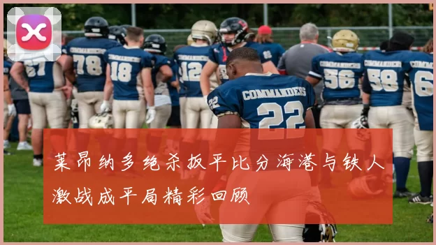 莱昂纳多绝杀扳平比分海港与铁人激战成平局精彩回顾