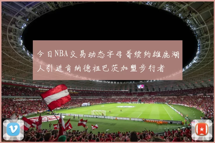 今日NBA交易动态字母哥续约雄鹿湖人引进肯纳德祖巴茨加盟步行者